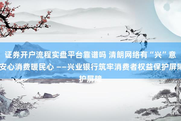 证券开户流程实盘平台靠谱吗 清朗网络有“兴”意 安心消费暖民心 ——兴业银行筑牢消费者权益保护屏障