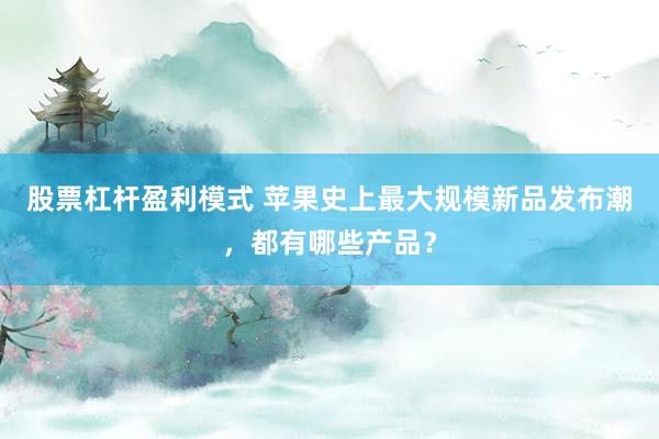 股票杠杆盈利模式 苹果史上最大规模新品发布潮，都有哪些产品？