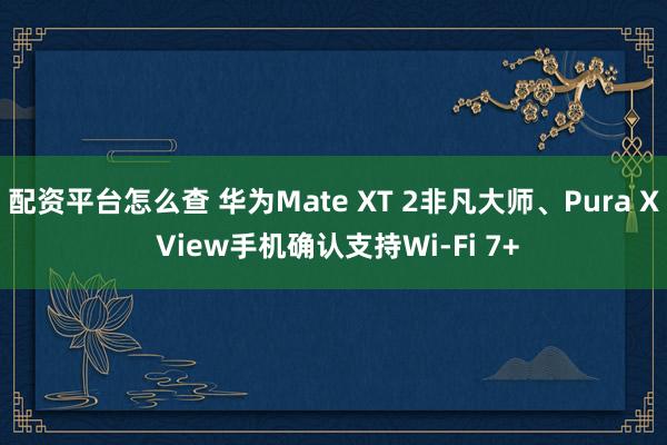 配资平台怎么查 华为Mate XT 2非凡大师、Pura X View手机确认支持Wi-Fi 7+