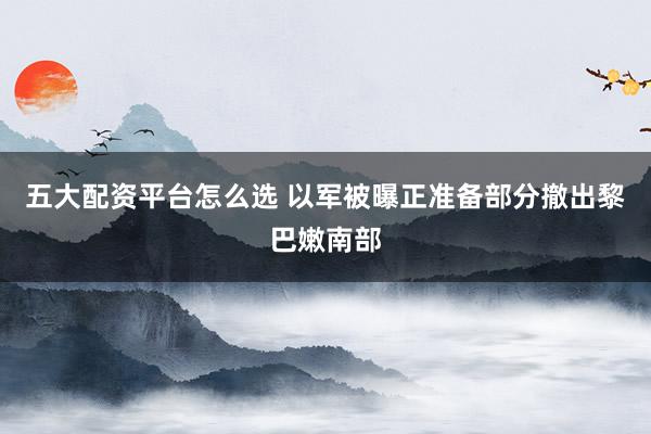 五大配资平台怎么选 以军被曝正准备部分撤出黎巴嫩南部