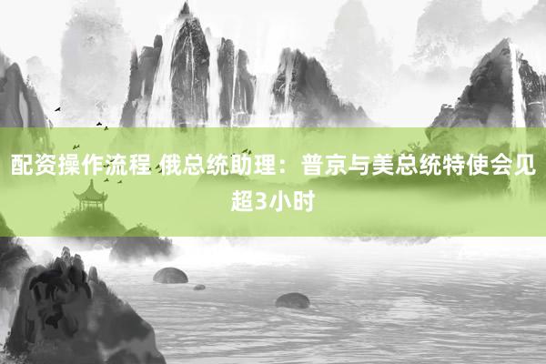 配资操作流程 俄总统助理：普京与美总统特使会见超3小时
