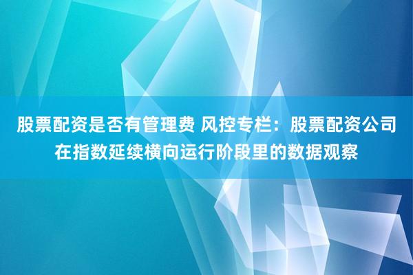 股票配资是否有管理费 风控专栏：股票配资公司在指数延续横向运行阶段里的数据观察