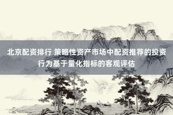 北京配资排行 策略性资产市场中配资推荐的投资行为基于量化指标的客观评估