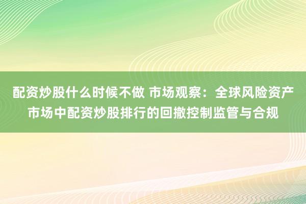 配资炒股什么时候不做 市场观察：全球风险资产市场中配资炒股排行的回撤控制监管与合规