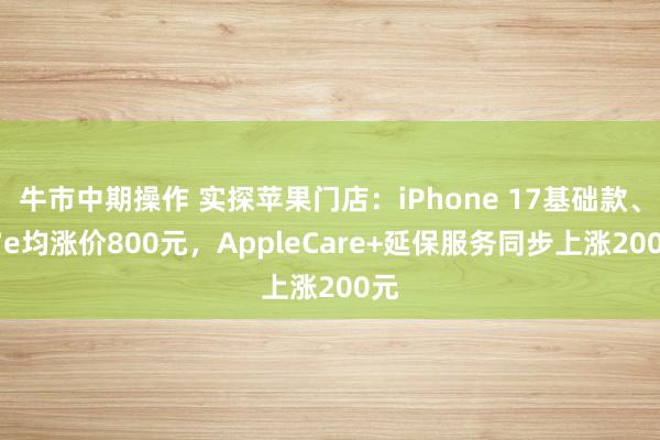 牛市中期操作 实探苹果门店：iPhone 17基础款、17e均涨价800元，AppleCare+延保服务同步上涨200元