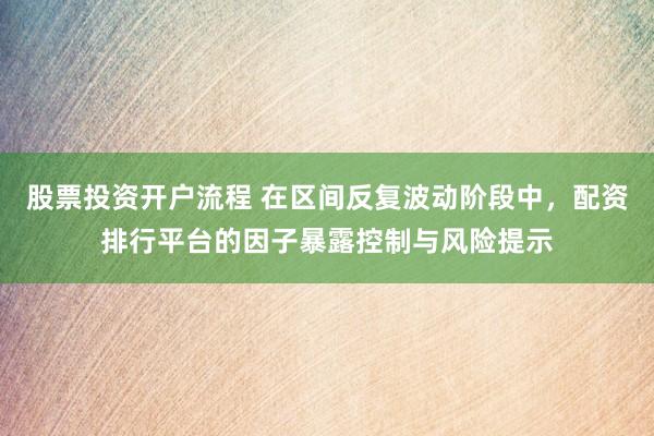 股票投资开户流程 在区间反复波动阶段中，配资排行平台的因子暴露控制与风险提示
