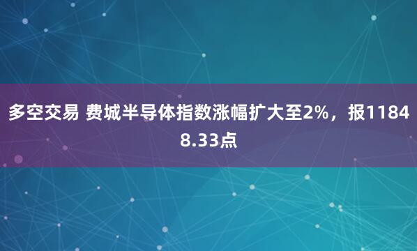 多空交易 费城半导体指数涨幅扩大至2%，报11848.33点