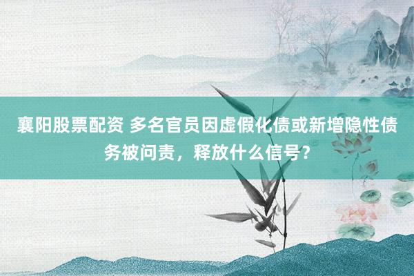 襄阳股票配资 多名官员因虚假化债或新增隐性债务被问责，释放什么信号？