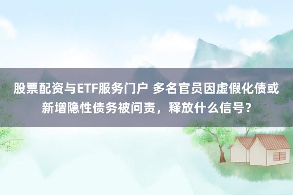 股票配资与ETF服务门户 多名官员因虚假化债或新增隐性债务被问责,释放什么信号?