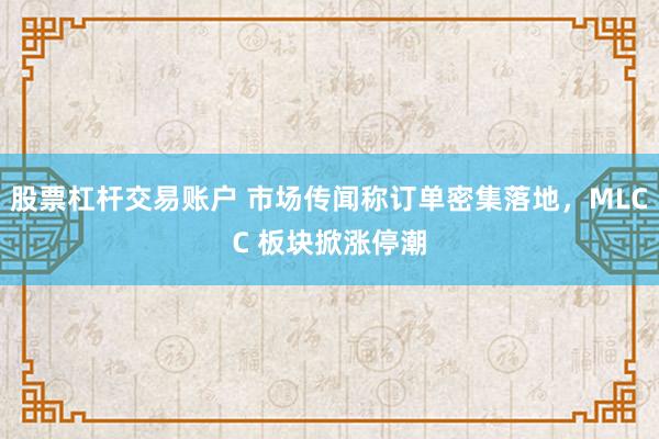 股票杠杆交易账户 市场传闻称订单密集落地，MLCC 板块掀涨停潮