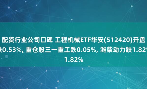 配资行业公司口碑 工程机械ETF华安(512420)开盘跌0.53%, 重仓股三一重工跌0.05%, 潍柴动力跌1.82%