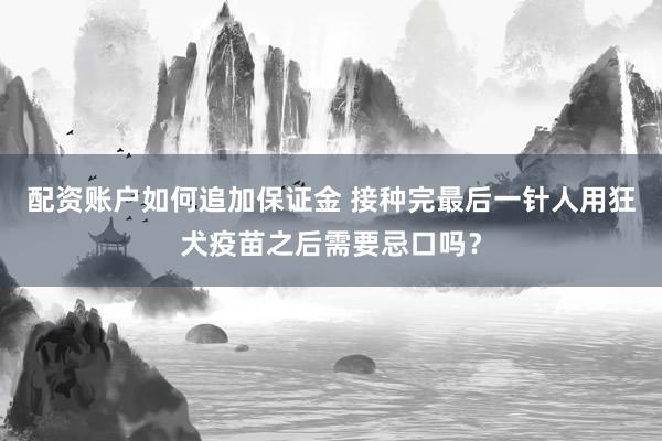 配资账户如何追加保证金 接种完最后一针人用狂犬疫苗之后需要忌口吗？