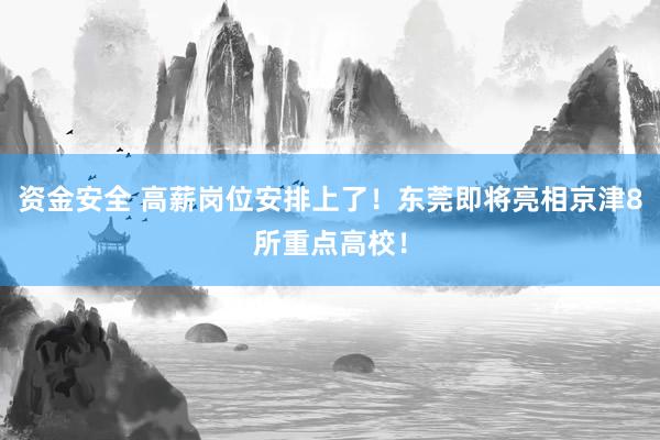 资金安全 高薪岗位安排上了！东莞即将亮相京津8所重点高校！