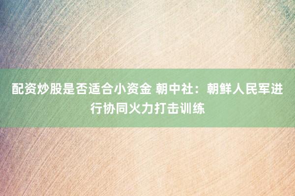 配资炒股是否适合小资金 朝中社：朝鲜人民军进行协同火力打击训练
