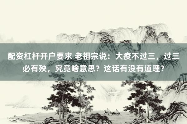 配资杠杆开户要求 老祖宗说：大疫不过三，过三必有殃，究竟啥意思？这话有没有道理？