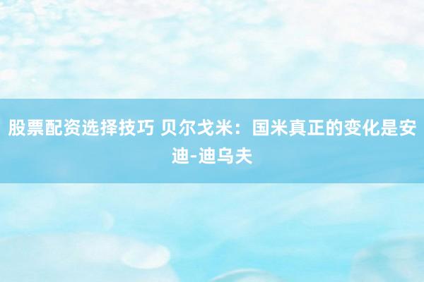 股票配资选择技巧 贝尔戈米:国米真正的变化是安迪-迪乌夫