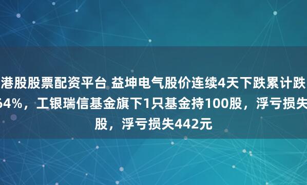 港股股票配资平台 益坤电气股价连续4天下跌累计跌幅14.64%，工银瑞信基金旗下1只基金持100股，浮亏损失442元
