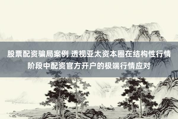 股票配资骗局案例 透视亚太资本圈在结构性行情阶段中配资官方开户的极端行情应对