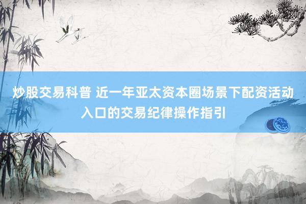 炒股交易科普 近一年亚太资本圈场景下配资活动入口的交易纪律操作指引