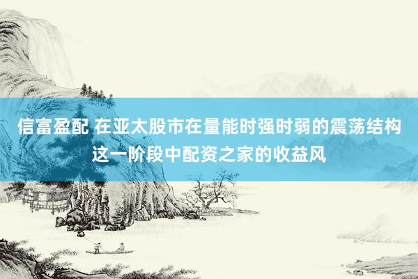 信富盈配 在亚太股市在量能时强时弱的震荡结构这一阶段中配资之家的收益风