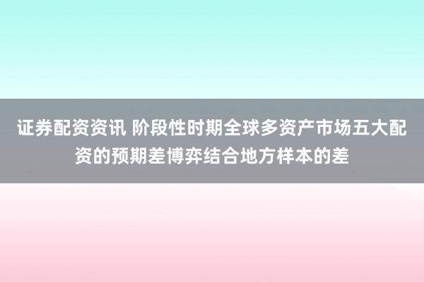 证券配资资讯 阶段性时期全球多资产市场五大配资的预期差博弈结合地方样本的差