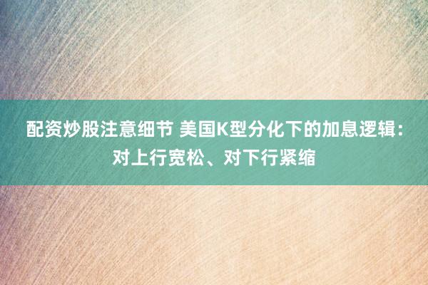 配资炒股注意细节 美国K型分化下的加息逻辑：对上行宽松、对下行紧缩