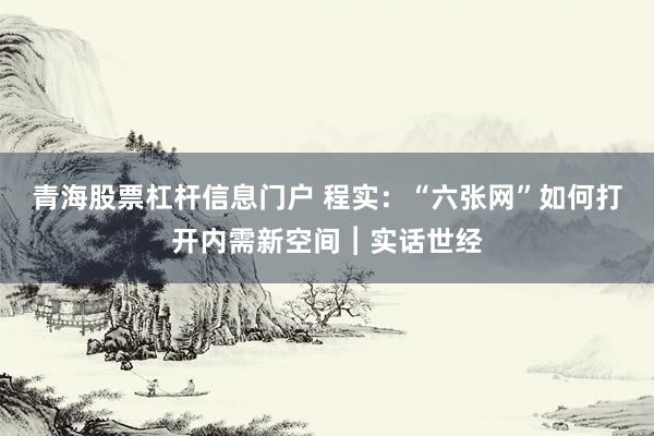 青海股票杠杆信息门户 程实：“六张网”如何打开内需新空间︱实话世经