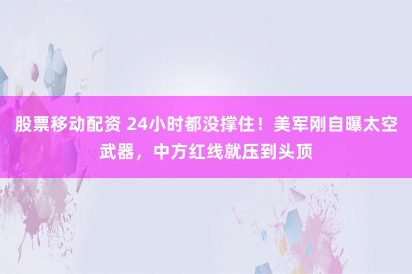 股票移动配资 24小时都没撑住！美军刚自曝太空武器，中方红线就压到头顶