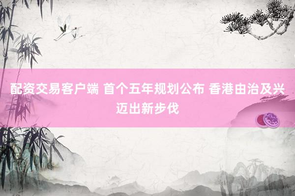 配资交易客户端 首个五年规划公布 香港由治及兴迈出新步伐
