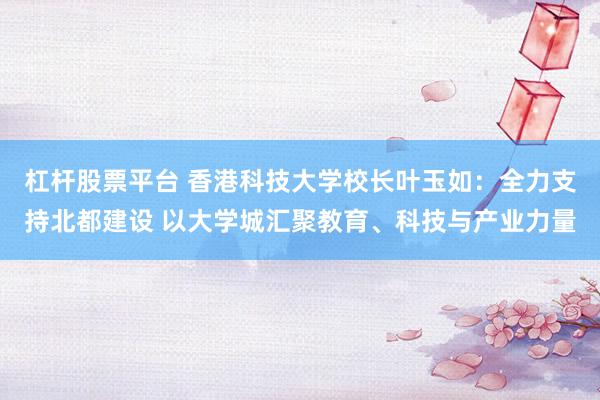 杠杆股票平台 香港科技大学校长叶玉如：全力支持北都建设 以大学城汇聚教育、科技与产业力量