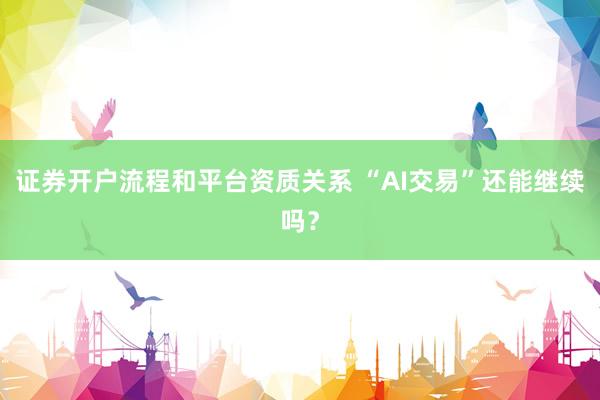 证券开户流程和平台资质关系 “AI交易”还能继续吗？
