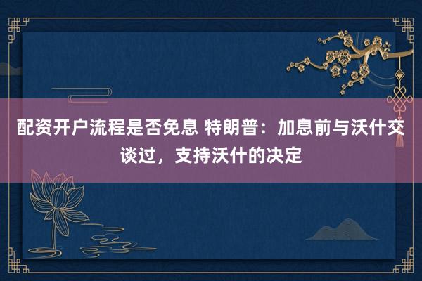 配资开户流程是否免息 特朗普:加息前与沃什交谈过,支持沃什的决定