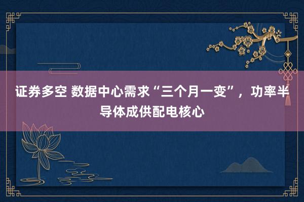 证券多空 数据中心需求“三个月一变”，功率半导体成供配电核心