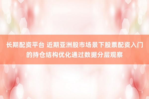 长期配资平台 近期亚洲股市场景下股票配资入门的持仓结构优化通过数据分层观察