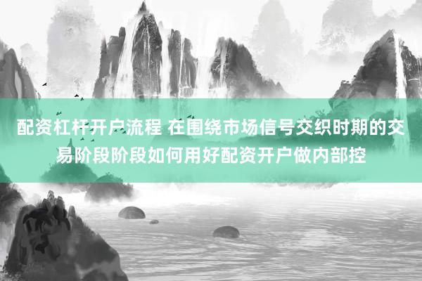 配资杠杆开户流程 在围绕市场信号交织时期的交易阶段阶段如何用好配资开户做内部控