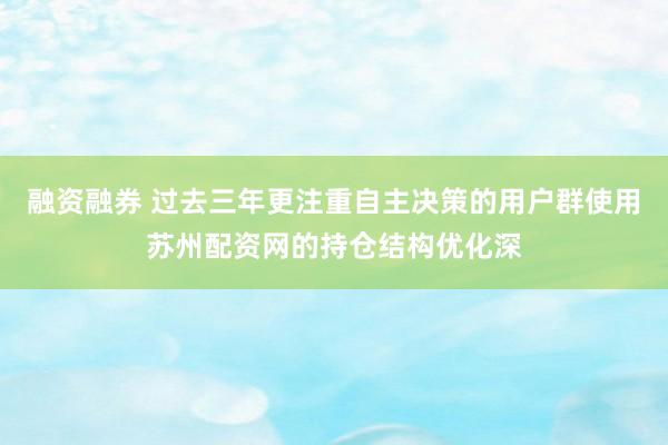 融资融券 过去三年更注重自主决策的用户群使用苏州配资网的持仓结构优化深