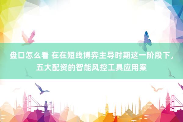 盘口怎么看 在在短线博弈主导时期这一阶段下，五大配资的智能风控工具应用案