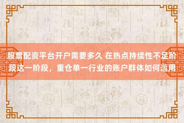 股票配资平台开户需要多久 在热点持续性不足阶段这一阶段，重仓单一行业的账户群体如何运用