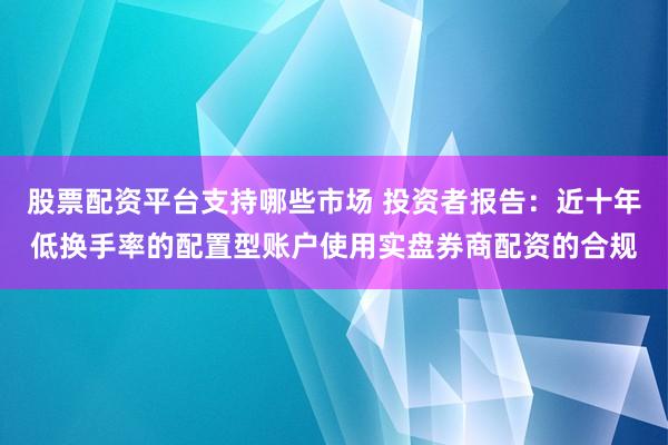 股票配资平台支持哪些市场 投资者报告：近十年低换手率的配置型账户使用实盘券商配资的合规