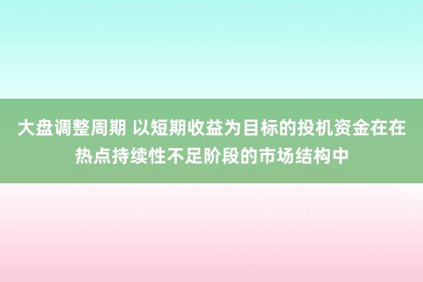 大盘调整周期 以短期收益为目标的投机资金在在热点持续性不足阶段的市场结构中