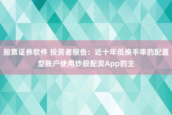 股票证券软件 投资者报告：近十年低换手率的配置型账户使用炒股配资App的主