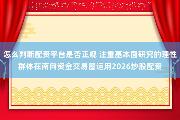怎么判断配资平台是否正规 注重基本面研究的理性群体在南向资金交易圈运用2026炒股配资