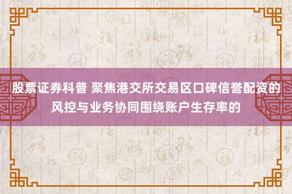 股票证券科普 聚焦港交所交易区口碑信誉配资的风控与业务协同围绕账户生存率的