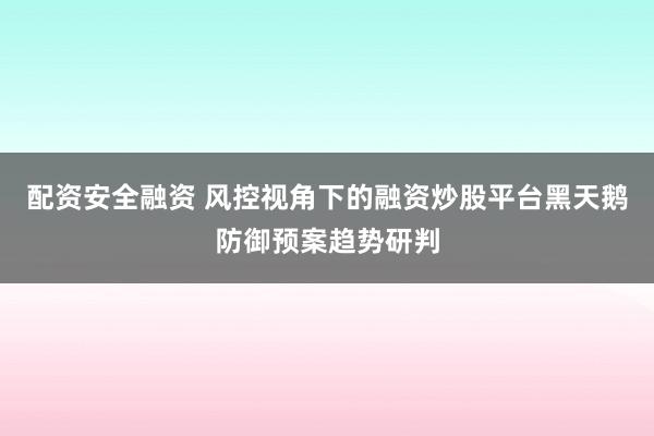 配资安全融资 风控视角下的融资炒股平台黑天鹅防御预案趋势研判