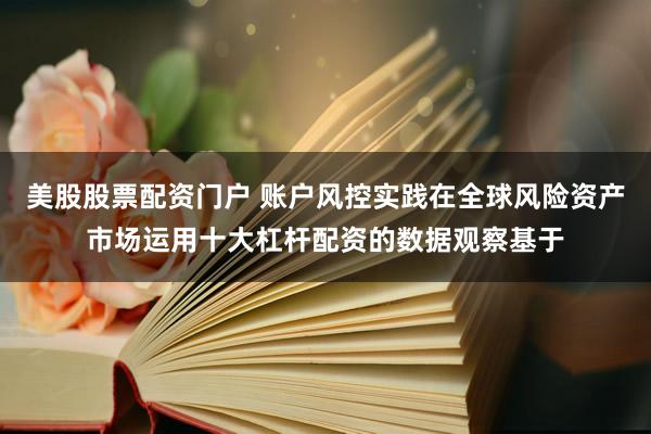 美股股票配资门户 账户风控实践在全球风险资产市场运用十大杠杆配资的数据观察基于