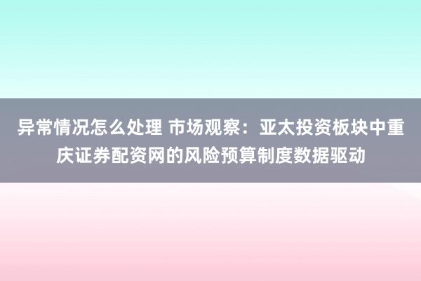 异常情况怎么处理 市场观察：亚太投资板块中重庆证券配资网的风险预算制度数据驱动