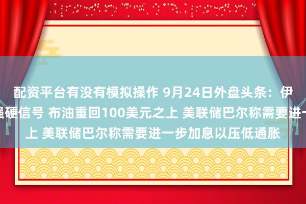 配资平台有没有模拟操作 9月24日外盘头条：伊朗总统向美国释放强硬信号 布油重回100美元之上 美联储巴尔称需要进一步加息以压低通胀