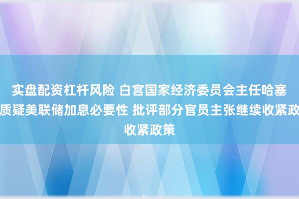 实盘配资杠杆风险 白宫国家经济委员会主任哈塞特质疑美联储加息必要性 批评部分官员主张继续收紧政策