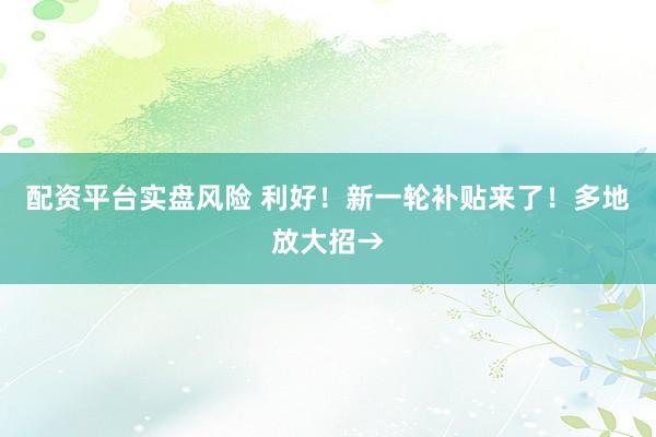 配资平台实盘风险 利好！新一轮补贴来了！多地放大招→