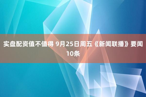 实盘配资值不值得 9月25日周五《新闻联播》要闻10条
